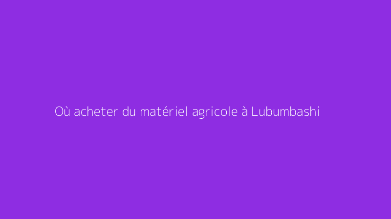 Où acheter du matériel agricole à Lubumbashi