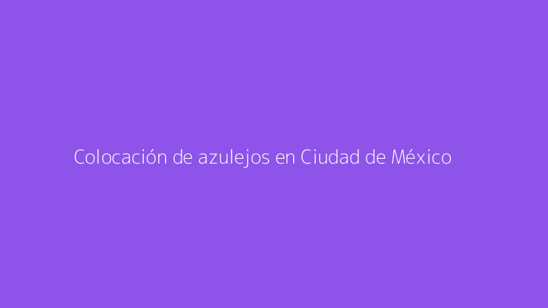 Colocación de azulejos en Ciudad de México