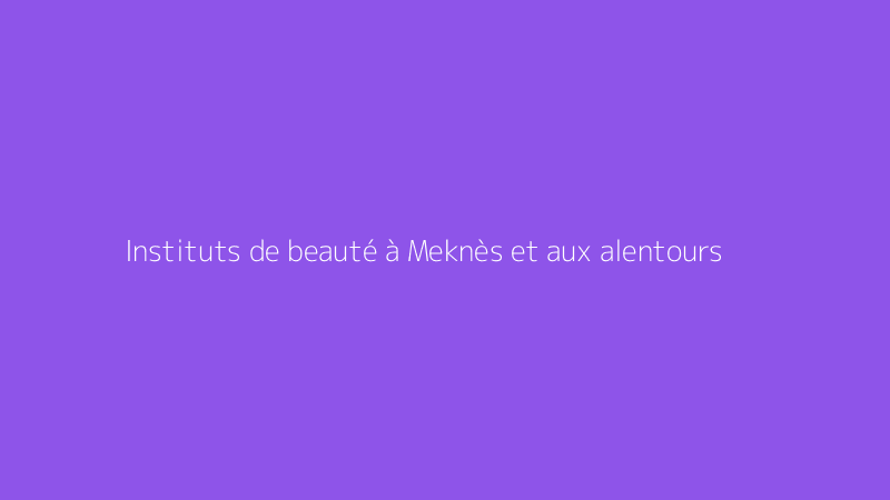 Instituts de beauté à Meknès et aux alentours