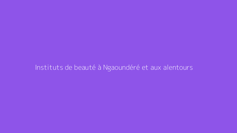 Instituts de beauté à Ngaoundéré et aux alentours
