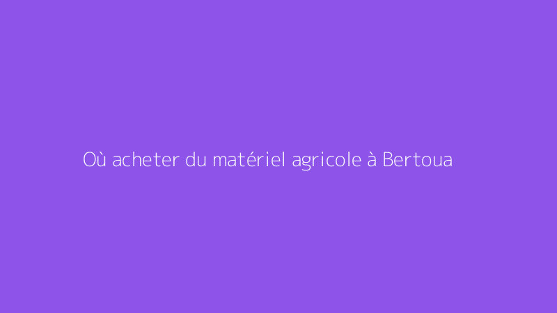 Où acheter du matériel agricole à Bertoua