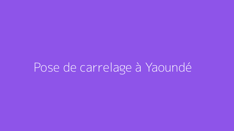 Pose de carrelage à Yaoundé