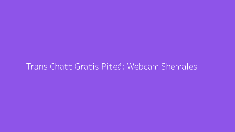 Trans Chatt Gratis Piteå: Webcam Shemales