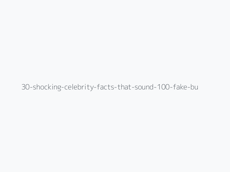 30 Shocking Celebrity Facts That Sound 100% Fake But Are Actually 1,000,000% True