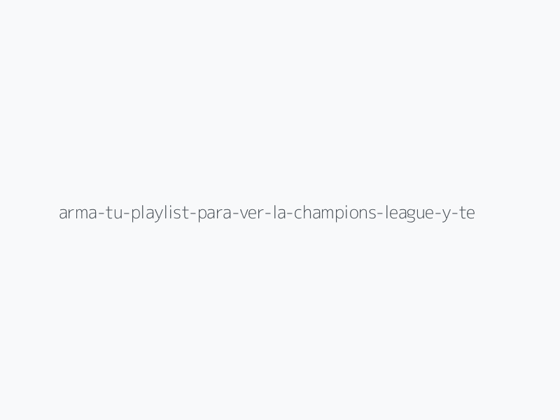 Arma tu playlist para ver la Champions League y te diré qué equipo eres