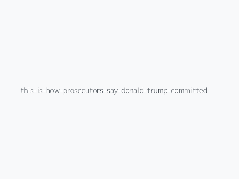 This Is How Prosecutors Say Donald Trump Committed 34 Felonies