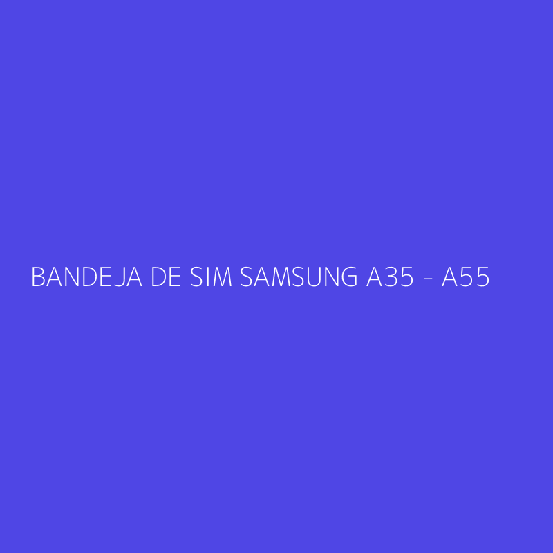 BANDEJA DE SIM SAMSUNG A35 - A55