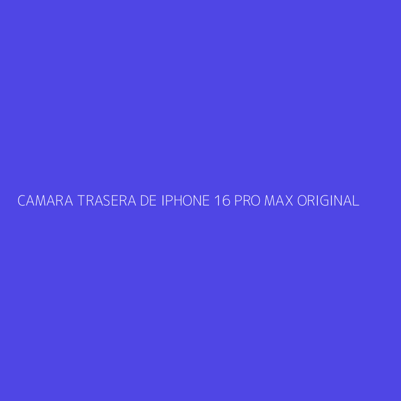 CAMARA TRASERA DE IPHONE 16 PRO MAX ORIGINAL
