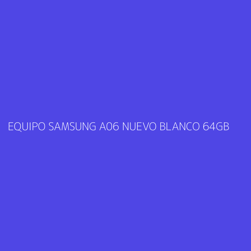 EQUIPO SAMSUNG A06 NUEVO BLANCO 64GB