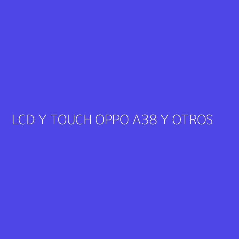 LCD Y TOUCH OPPO A38 Y OTROS