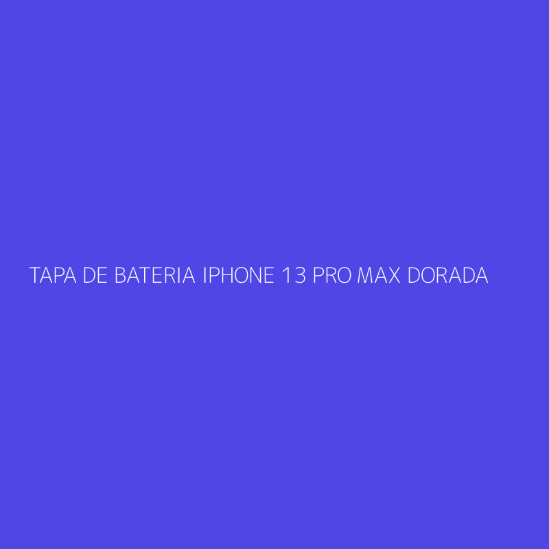 TAPA DE BATERIA IPHONE 13 PRO MAX DORADA