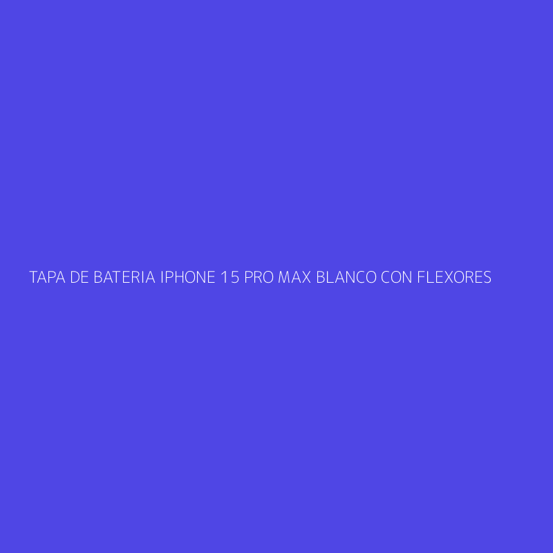 TAPA DE BATERIA IPHONE 15 PRO MAX BLANCO CON FLEXORES