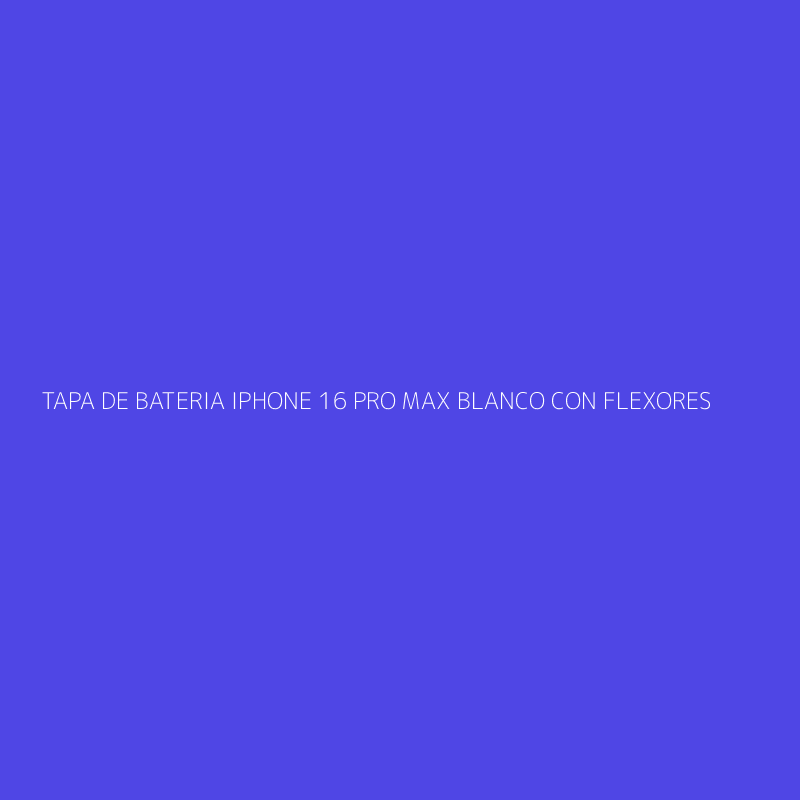 TAPA DE BATERIA IPHONE 16 PRO MAX BLANCO CON FLEXORES