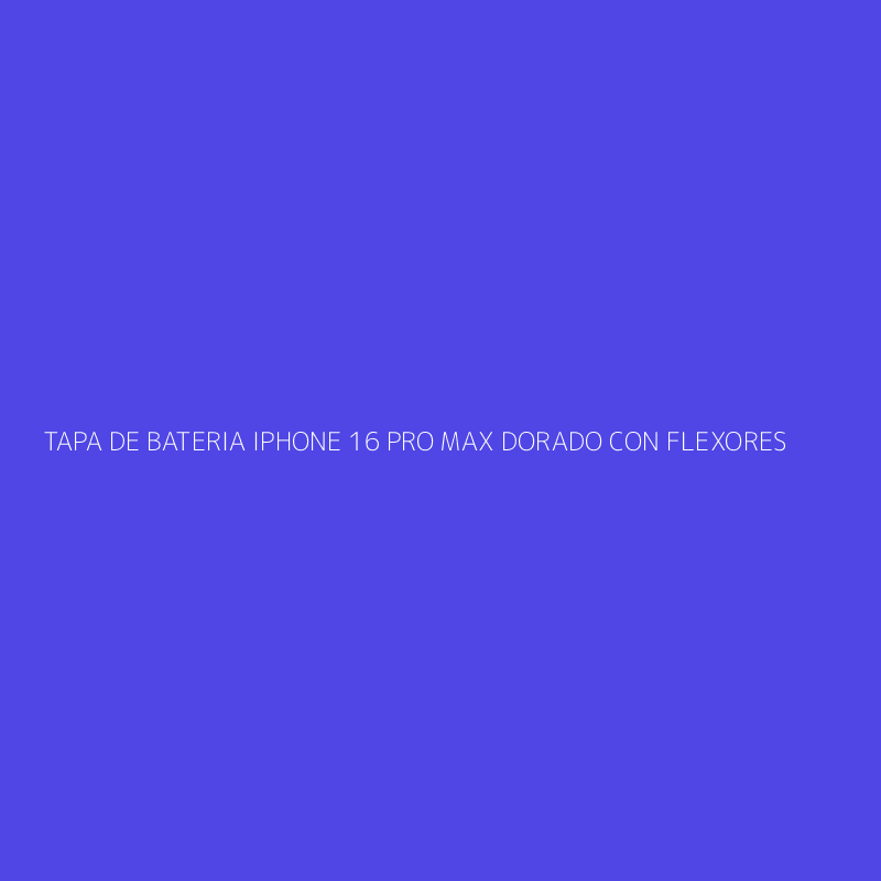 TAPA DE BATERIA IPHONE 16 PRO MAX DORADO CON FLEXORES