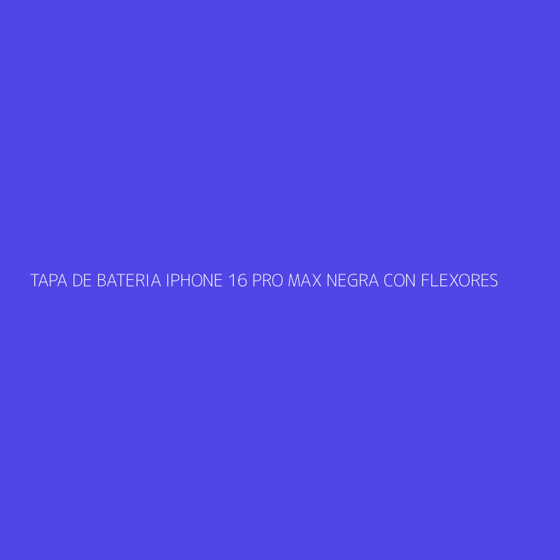 TAPA DE BATERIA IPHONE 16 PRO MAX NEGRA CON FLEXORES