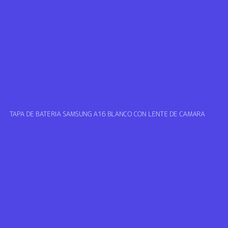 TAPA DE BATERIA SAMSUNG A16 BLANCO CON LENTE DE CAMARA