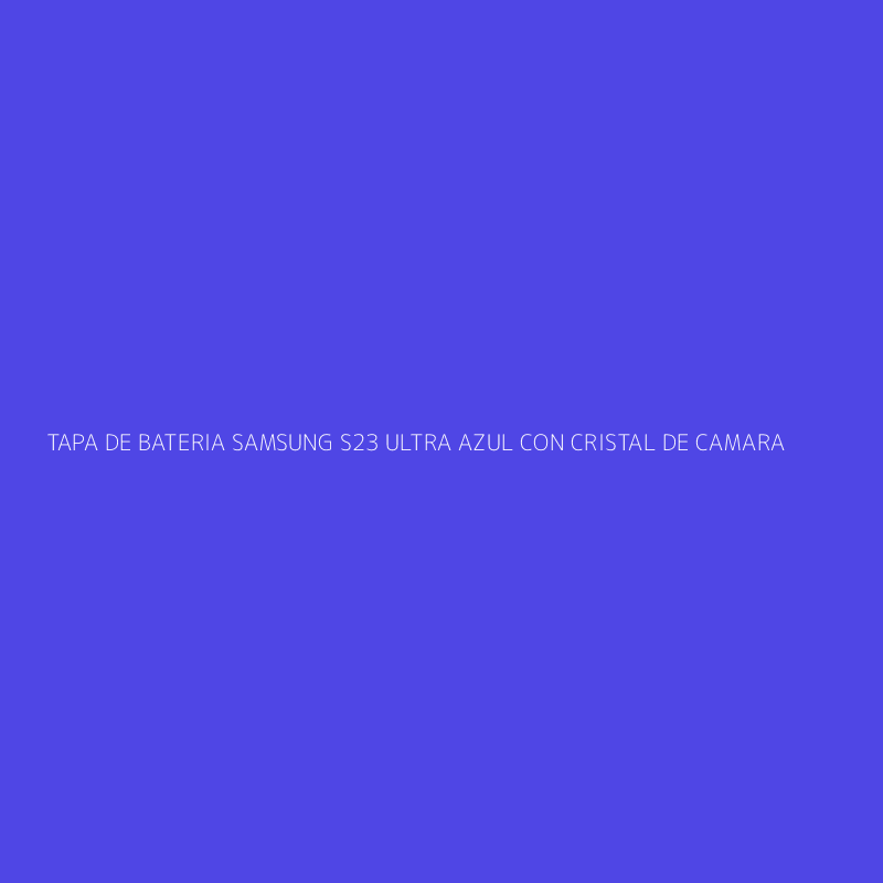 TAPA DE BATERIA SAMSUNG S23 ULTRA AZUL CON CRISTAL DE CAMARA