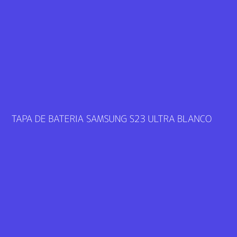 TAPA DE BATERIA SAMSUNG S23 ULTRA BLANCO