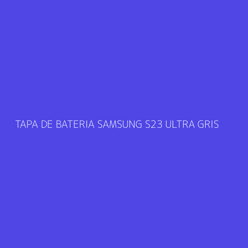 TAPA DE BATERIA SAMSUNG S23 ULTRA GRIS