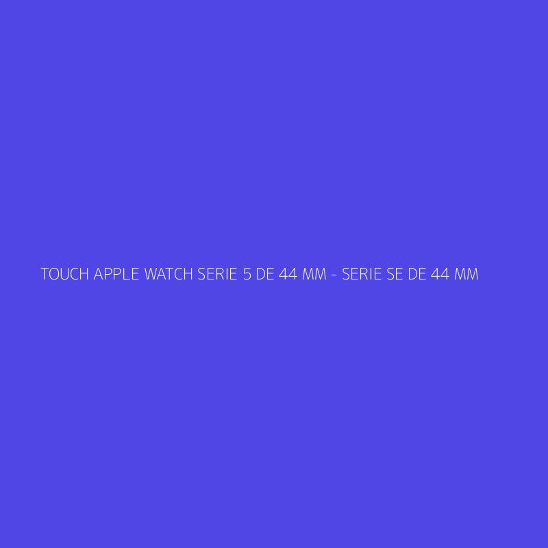 TOUCH APPLE WATCH SERIE 5 DE 44 MM - SERIE SE DE 44 MM
