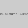 北川エリカ,黒木いくみ,高城アミナ,水澤りこ,早川瑞希
