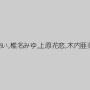 水嶋あい,椎名みゆ,上原花恋,木内亜美菜